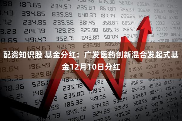 配资知识股 基金分红：广发医药创新混合发起式基金12月10日分红