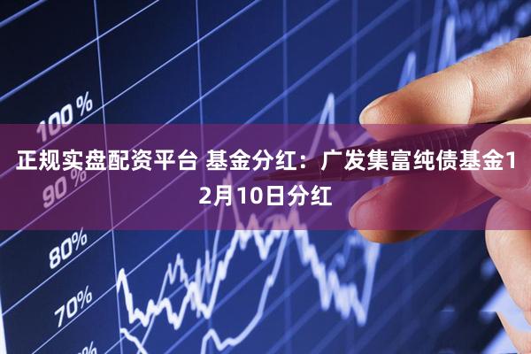 正规实盘配资平台 基金分红：广发集富纯债基金12月10日分红