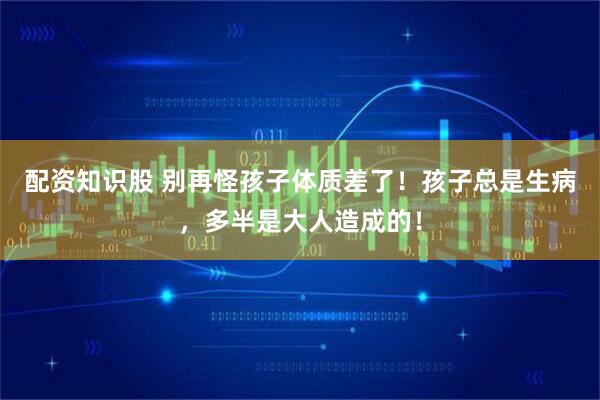 配资知识股 别再怪孩子体质差了！孩子总是生病，多半是大人造成的！