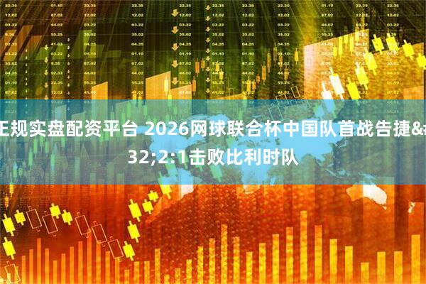 正规实盘配资平台 2026网球联合杯中国队首战告捷 2:1击败比利时队