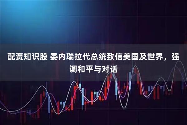 配资知识股 委内瑞拉代总统致信美国及世界，强调和平与对话