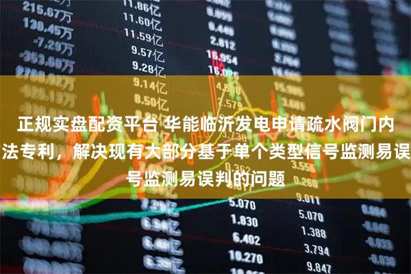 正规实盘配资平台 华能临沂发电申请疏水阀门内漏监测方法专利，解决现有大部分基于单个类型信号监测易误判的问题