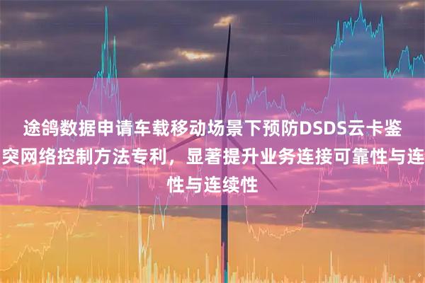 途鸽数据申请车载移动场景下预防DSDS云卡鉴权冲突网络控制方法专利，显著提升业务连接可靠性与连续性