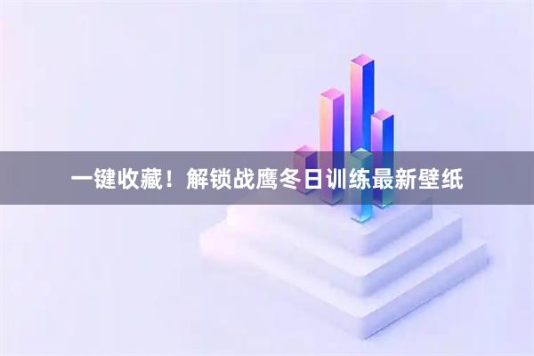 一键收藏！解锁战鹰冬日训练最新壁纸