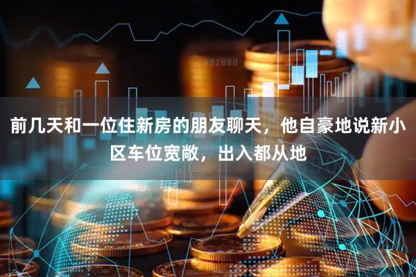前几天和一位住新房的朋友聊天，他自豪地说新小区车位宽敞，出入都从地
