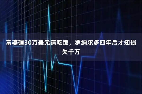 富婆砸30万美元请吃饭，罗纳尔多四年后才知损失千万