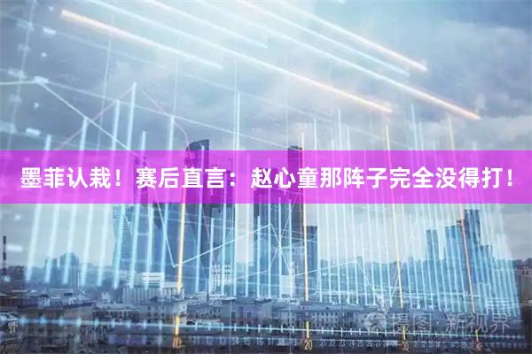 墨菲认栽！赛后直言：赵心童那阵子完全没得打！