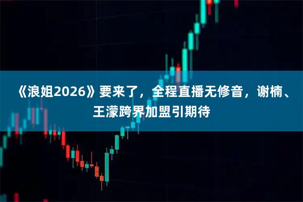 《浪姐2026》要来了，全程直播无修音，谢楠、王濛跨界加盟引期待