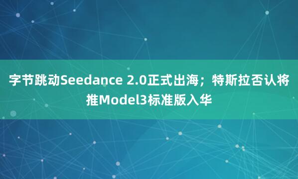 字节跳动Seedance 2.0正式出海；特斯拉否认将推Model3标准版入华