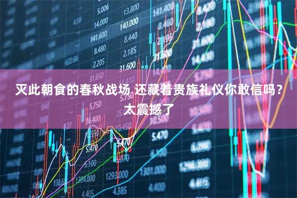 灭此朝食的春秋战场 还藏着贵族礼仪你敢信吗？太震撼了