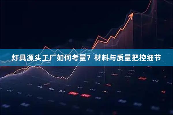 灯具源头工厂如何考量？材料与质量把控细节