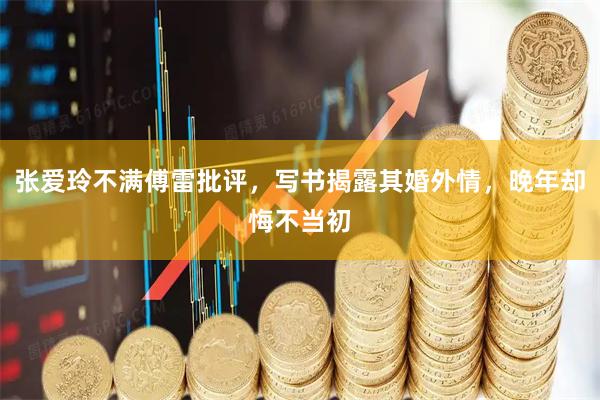 张爱玲不满傅雷批评，写书揭露其婚外情，晚年却悔不当初