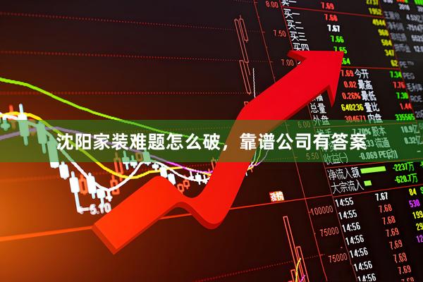 沈阳家装难题怎么破，靠谱公司有答案