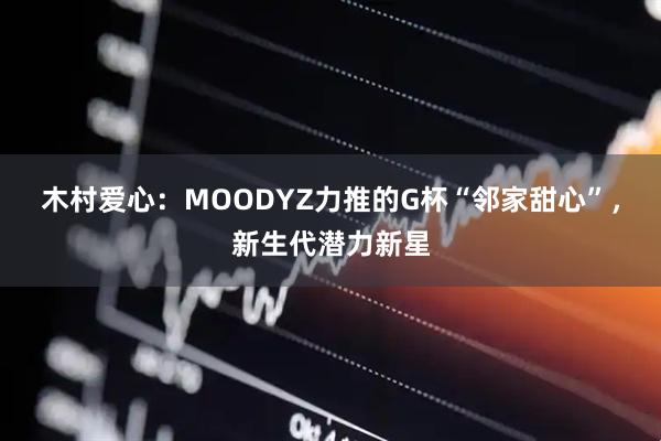 木村爱心：MOODYZ力推的G杯“邻家甜心”，新生代潜力新星