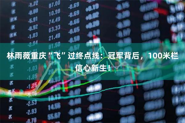 林雨薇重庆“飞”过终点线：冠军背后，100米栏信心新生！