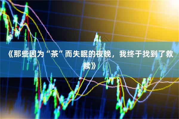《那些因为“茶”而失眠的夜晚,我终于找到了救赎》