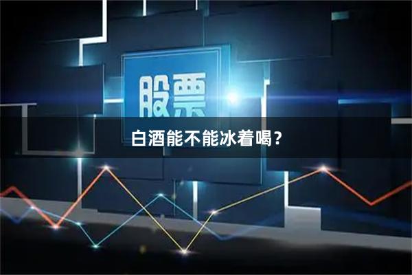 白酒能不能冰着喝？
