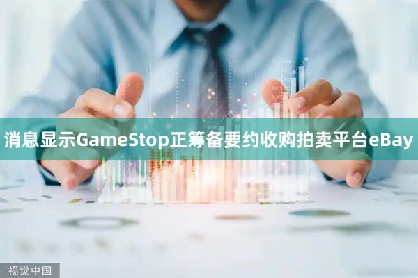 消息显示GameStop正筹备要约收购拍卖平台eBay
