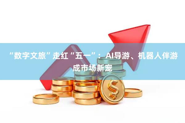 “数字文旅”走红“五一”：AI导游、机器人伴游成市场新宠