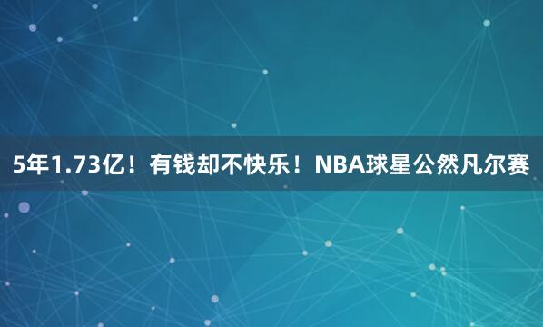 5年1.73亿！有钱却不快乐！NBA球星公然凡尔赛