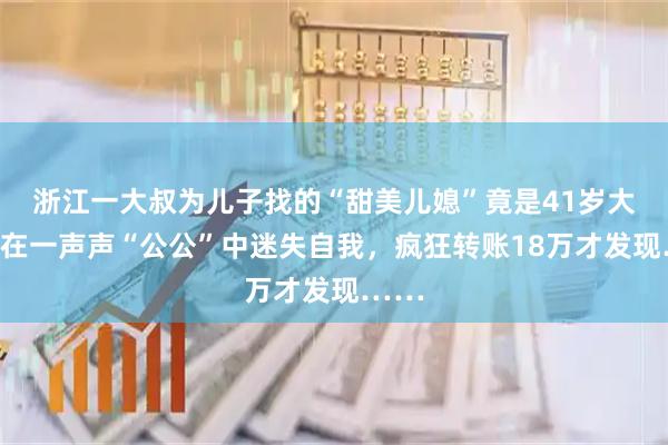 浙江一大叔为儿子找的“甜美儿媳”竟是41岁大汉：在一声声“公公”中迷失自我，疯狂转账18万才发现……