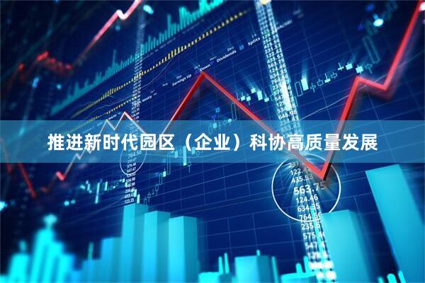 推进新时代园区（企业）科协高质量发展