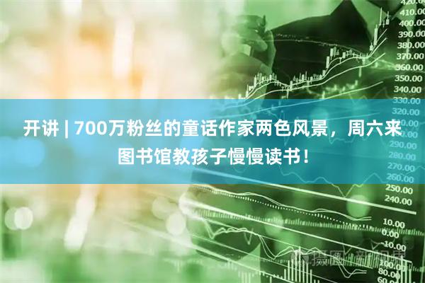 开讲 | 700万粉丝的童话作家两色风景，周六来图书馆教孩子慢慢读书！