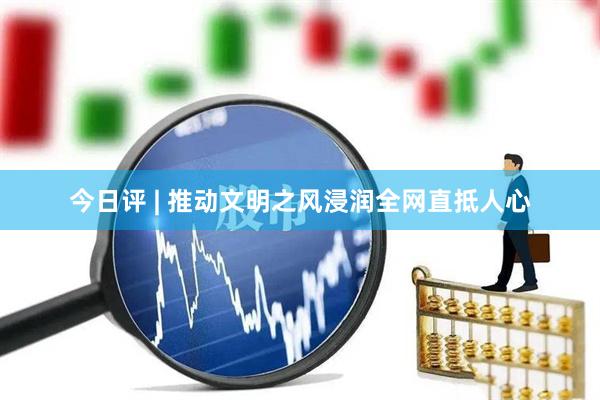 今日评 | 推动文明之风浸润全网直抵人心
