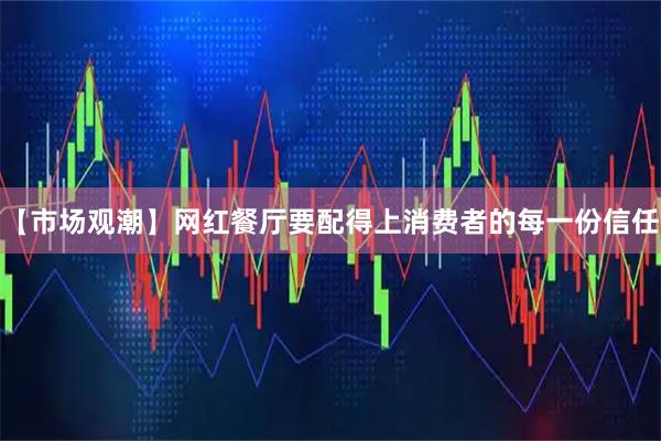 【市场观潮】网红餐厅要配得上消费者的每一份信任