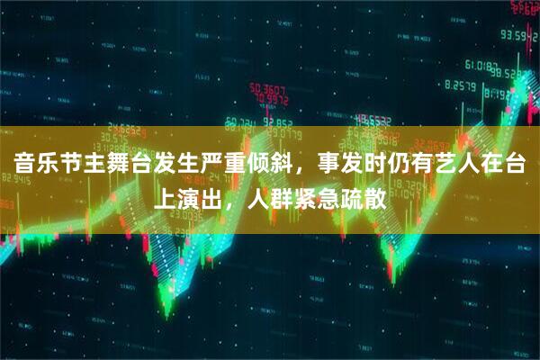 音乐节主舞台发生严重倾斜，事发时仍有艺人在台上演出，人群紧急疏散