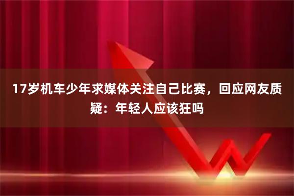 17岁机车少年求媒体关注自己比赛，回应网友质疑：年轻人应该狂吗