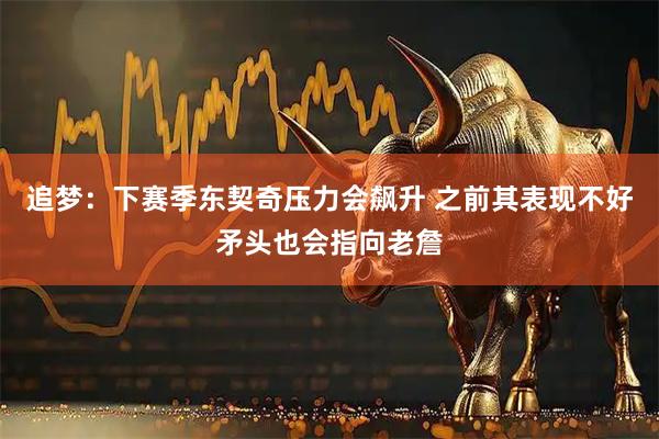 追梦：下赛季东契奇压力会飙升 之前其表现不好矛头也会指向老詹