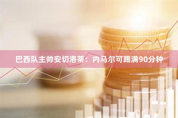 巴西队主帅安切洛蒂：内马尔可踢满90分钟