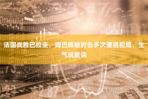 法国战胜巴拉圭,姆巴佩被肘击多次遭遇犯规,生气说脏话